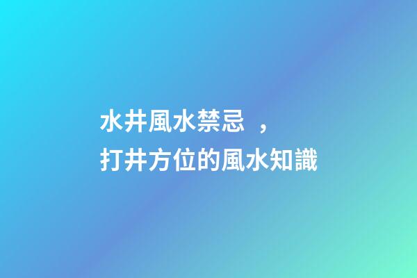 水井風水禁忌，打井方位的風水知識